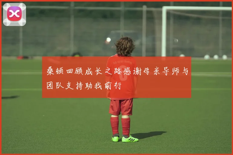 桑顿回顾成长之路感谢母亲导师与团队支持助我前行
