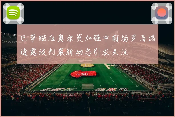 巴萨瞄准奥尔莫加强中前场罗马诺透露谈判最新动态引发关注