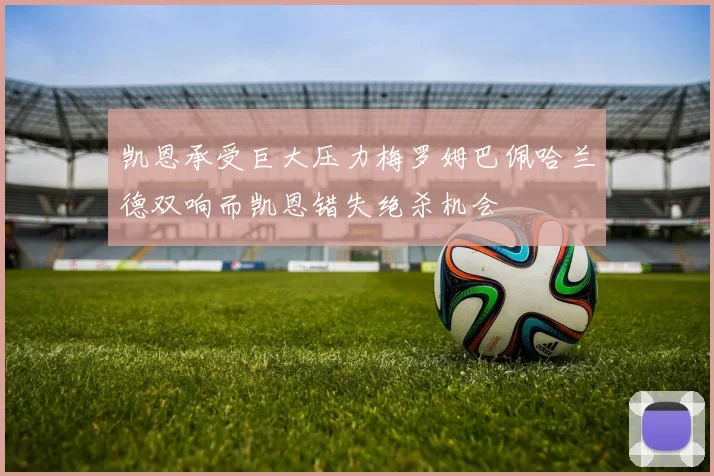 凯恩承受巨大压力梅罗姆巴佩哈兰德双响而凯恩错失绝杀机会
